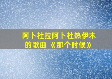 阿卜杜拉阿卜杜热伊木的歌曲 《那个时候》